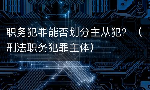 职务犯罪能否划分主从犯？（刑法职务犯罪主体）