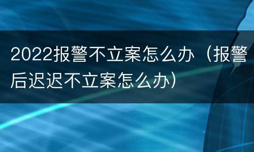 2022报警不立案怎么办（报警后迟迟不立案怎么办）
