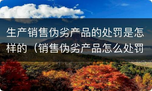 生产销售伪劣产品的处罚是怎样的（销售伪劣产品怎么处罚）