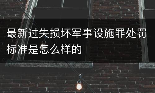 最新过失损坏军事设施罪处罚标准是怎么样的