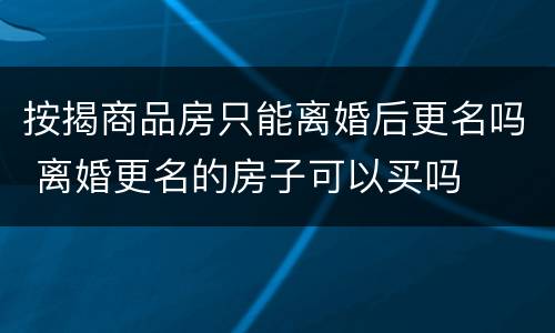 按揭商品房只能离婚后更名吗 离婚更名的房子可以买吗