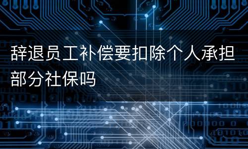 辞退员工补偿要扣除个人承担部分社保吗