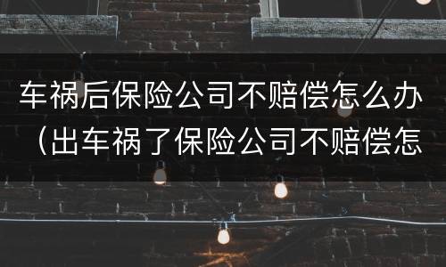 车祸后保险公司不赔偿怎么办（出车祸了保险公司不赔偿怎么办）