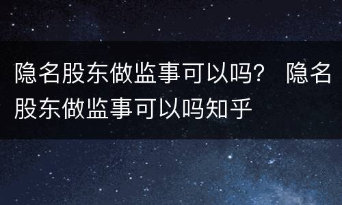 隐名股东做监事可以吗？ 隐名股东做监事可以吗知乎