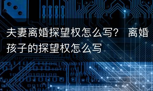 夫妻离婚探望权怎么写？ 离婚孩子的探望权怎么写