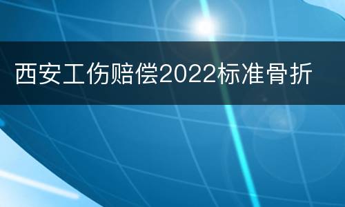 西安工伤赔偿2022标准骨折