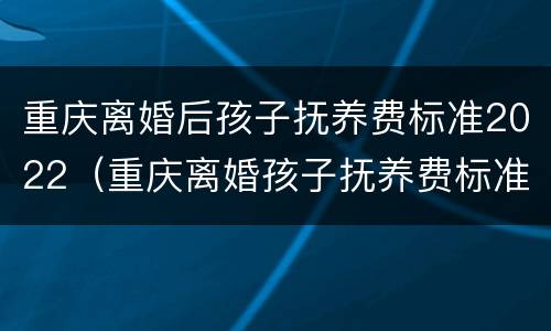 重庆离婚后孩子抚养费标准2022（重庆离婚孩子抚养费标准2019）