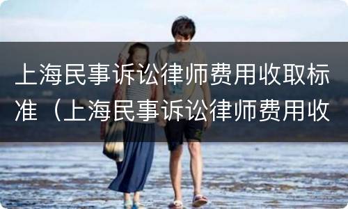 上海民事诉讼律师费用收取标准（上海民事诉讼律师费用收取标准表）