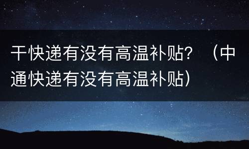干快递有没有高温补贴？（中通快递有没有高温补贴）