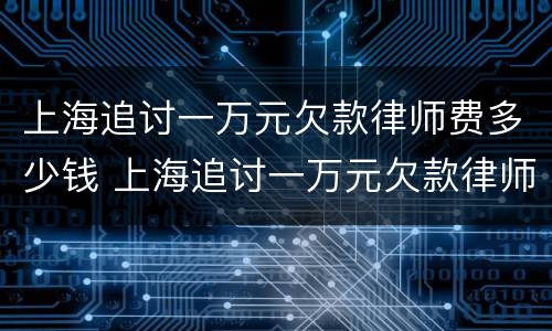 上海追讨一万元欠款律师费多少钱 上海追讨一万元欠款律师费多少钱啊