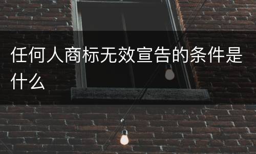 任何人商标无效宣告的条件是什么