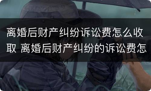离婚后财产纠纷诉讼费怎么收取 离婚后财产纠纷的诉讼费怎么算