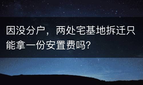 因没分户，两处宅基地拆迁只能拿一份安置费吗？