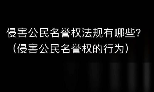 侵害公民名誉权法规有哪些？（侵害公民名誉权的行为）