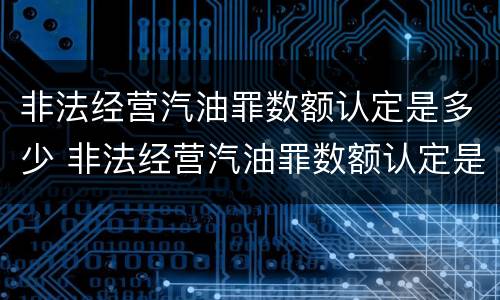 非法经营汽油罪数额认定是多少 非法经营汽油罪数额认定是多少