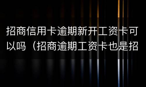 招商信用卡逾期新开工资卡可以吗（招商逾期工资卡也是招商的）