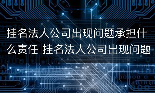 挂名法人公司出现问题承担什么责任 挂名法人公司出现问题怎么办