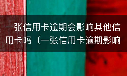 一张信用卡逾期会影响其他信用卡吗（一张信用卡逾期影响其他信用卡吗?）