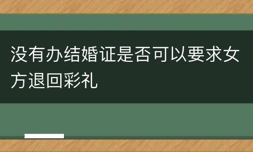 没有办结婚证是否可以要求女方退回彩礼