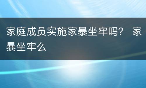 家庭成员实施家暴坐牢吗？ 家暴坐牢么