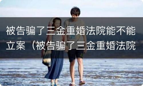 被告骗了三金重婚法院能不能立案（被告骗了三金重婚法院能不能立案呢）