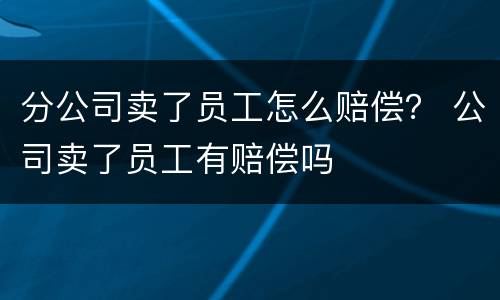 分公司卖了员工怎么赔偿？ 公司卖了员工有赔偿吗