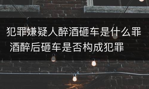 犯罪嫌疑人醉酒砸车是什么罪 酒醉后砸车是否构成犯罪