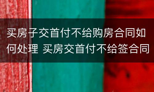 买房子交首付不给购房合同如何处理 买房交首付不给签合同怎么办