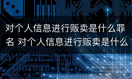 对个人信息进行贩卖是什么罪名 对个人信息进行贩卖是什么罪名呢