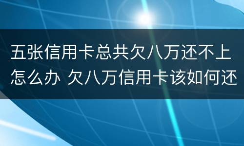 五张信用卡总共欠八万还不上怎么办 欠八万信用卡该如何还