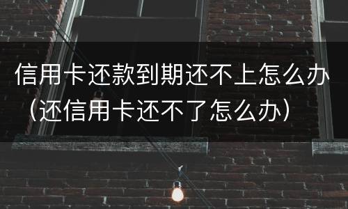 信用卡还款到期还不上怎么办（还信用卡还不了怎么办）