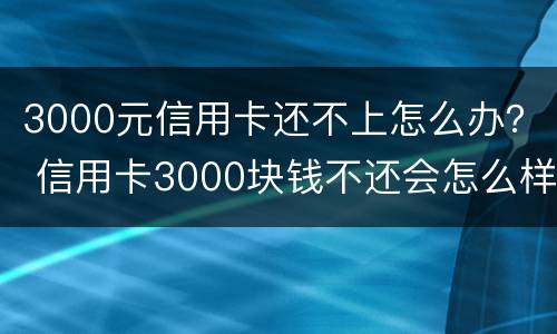 3000元信用卡还不上怎么办？ 信用卡3000块钱不还会怎么样