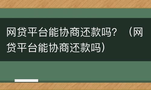 网贷平台能协商还款吗？（网贷平台能协商还款吗）