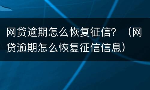网贷逾期怎么恢复征信？（网贷逾期怎么恢复征信信息）