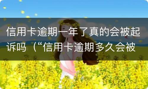 信用卡逾期一年了真的会被起诉吗（“信用卡逾期多久会被起诉”）