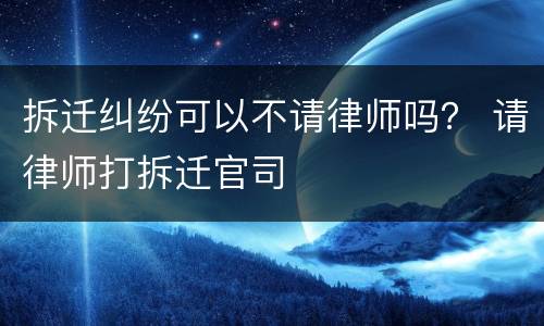拆迁纠纷可以不请律师吗？ 请律师打拆迁官司