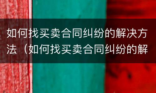 如何找买卖合同纠纷的解决方法（如何找买卖合同纠纷的解决方法呢）