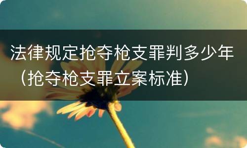 法律规定抢夺枪支罪判多少年（抢夺枪支罪立案标准）