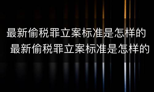 最新偷税罪立案标准是怎样的 最新偷税罪立案标准是怎样的呢