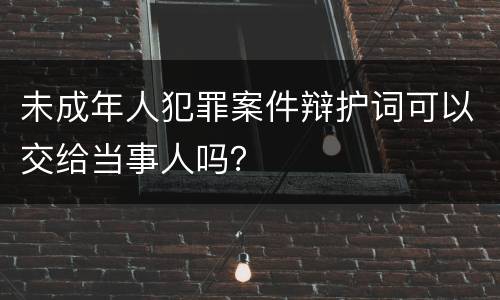 未成年人犯罪案件辩护词可以交给当事人吗？