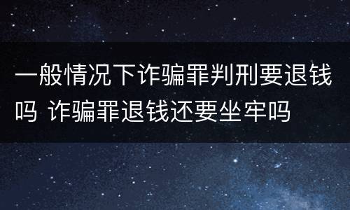一般情况下诈骗罪判刑要退钱吗 诈骗罪退钱还要坐牢吗