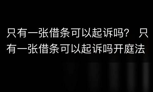 只有一张借条可以起诉吗？ 只有一张借条可以起诉吗开庭法官.以证据不足不支持