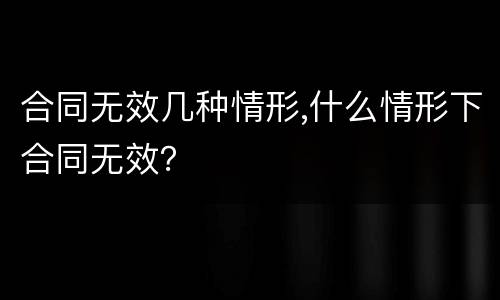 合同无效几种情形,什么情形下合同无效？