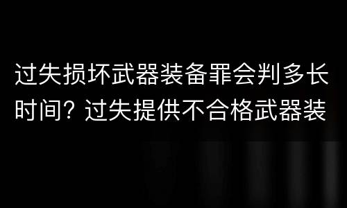 过失损坏武器装备罪会判多长时间? 过失提供不合格武器装备罪