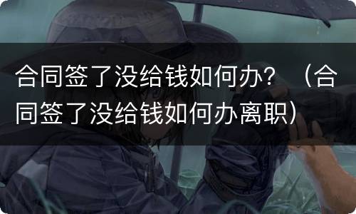 合同签了没给钱如何办？（合同签了没给钱如何办离职）