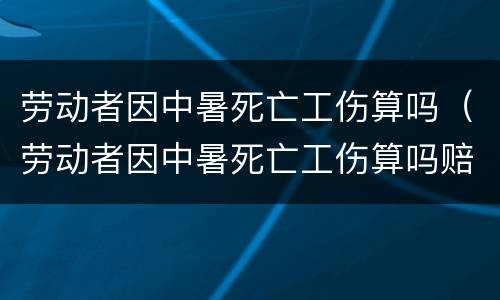 劳动者因中暑死亡工伤算吗（劳动者因中暑死亡工伤算吗赔偿）