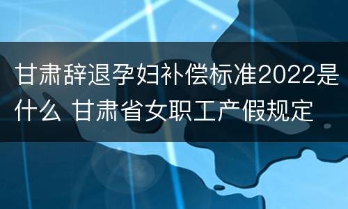 甘肃辞退孕妇补偿标准2022是什么 甘肃省女职工产假规定