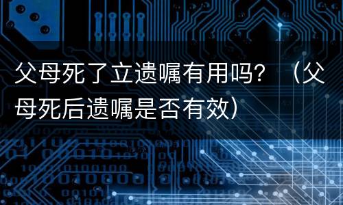 父母死了立遗嘱有用吗？（父母死后遗嘱是否有效）