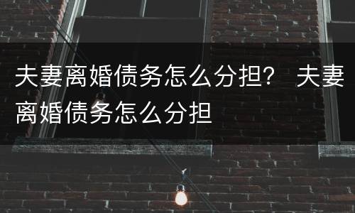 夫妻离婚债务怎么分担？ 夫妻离婚债务怎么分担