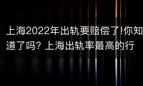 上海2022年出轨要赔偿了!你知道了吗? 上海出轨率最高的行业